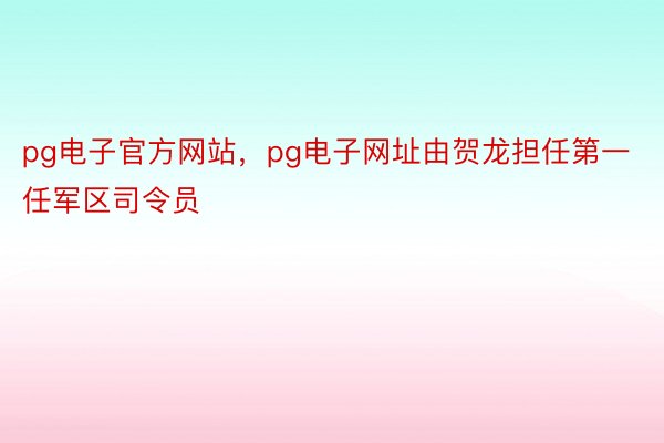 pg电子官方网站，pg电子网址由贺龙担任第一任军区司令员