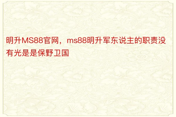 明升MS88官网，ms88明升军东说主的职责没有光是是保野卫国