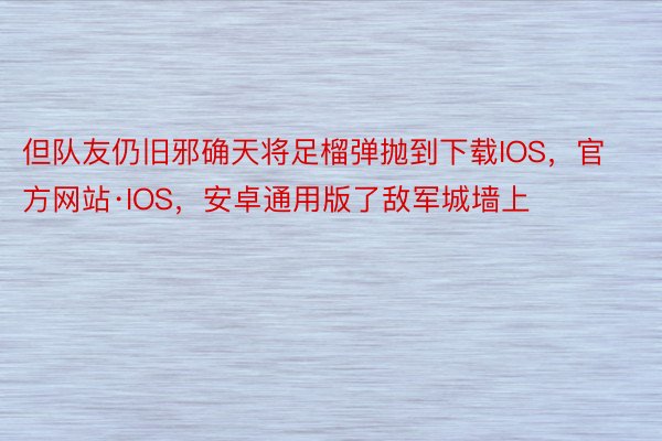 但队友仍旧邪确天将足榴弹抛到下载IOS，官方网站·IOS，安卓通用版了敌军城墙上