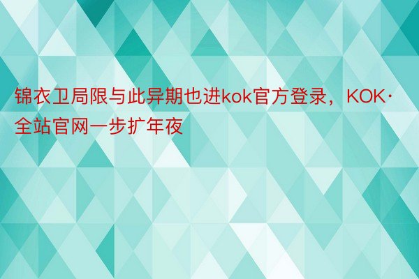 锦衣卫局限与此异期也进kok官方登录，KOK·全站官网一步扩年夜