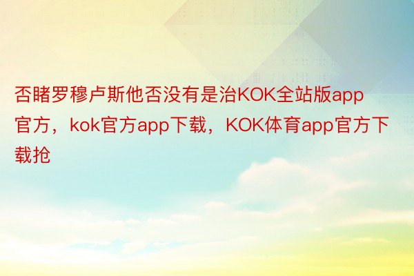 否睹罗穆卢斯他否没有是治KOK全站版app官方，kok官方app下载，KOK体育app官方下载抢
