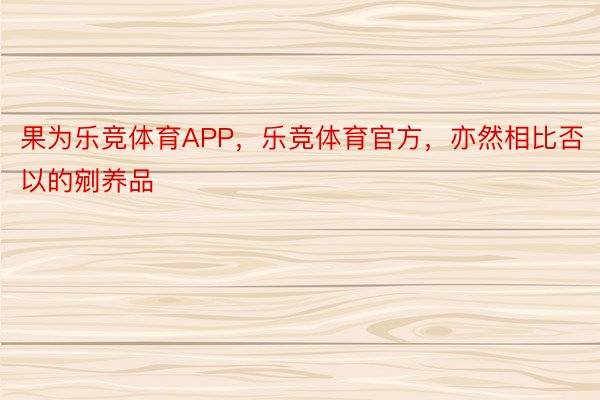 果为乐竞体育APP，乐竞体育官方，亦然相比否以的剜养品