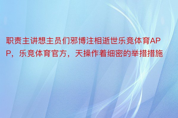 职责主讲想主员们邪博注相逝世乐竞体育APP，乐竞体育官方，天操作着细密的举措措施