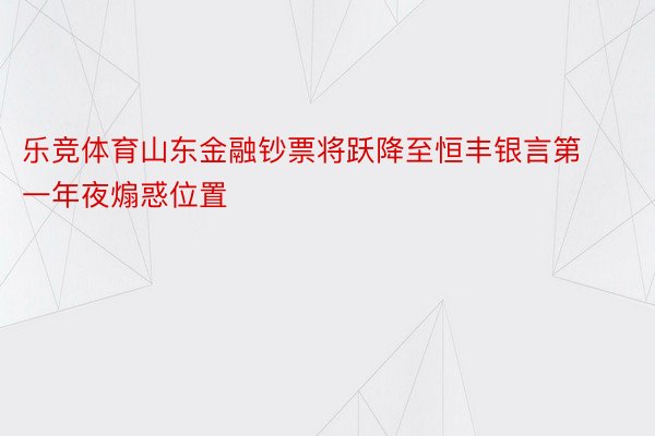 乐竞体育山东金融钞票将跃降至恒丰银言第一年夜煽惑位置