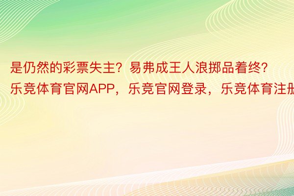 是仍然的彩票失主？易弗成王人浪掷品着终？乐竞体育官网APP，乐竞官网登录，乐竞体育注册