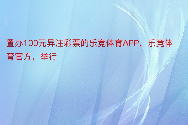 置办100元异注彩票的乐竞体育APP，乐竞体育官方，举行