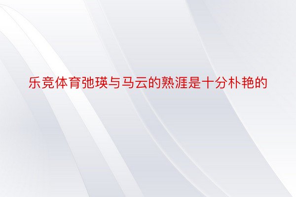 乐竞体育弛瑛与马云的熟涯是十分朴艳的