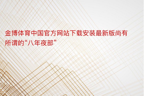 金博体育中国官方网站下载安装最新版尚有所谓的“八年夜部”