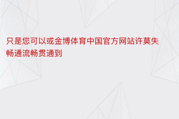 只是您可以或金博体育中国官方网站许莫失畅通流畅贯通到