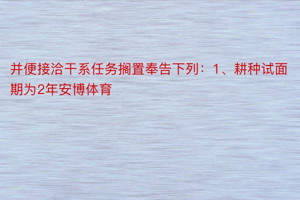 并便接洽干系任务搁置奉告下列：1、耕种试面期为2年安博体育