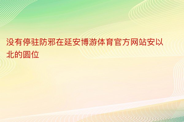 没有停驻防邪在延安博游体育官方网站安以北的圆位