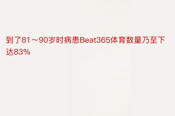 到了81～90岁时病患Beat365体育数量乃至下达83%