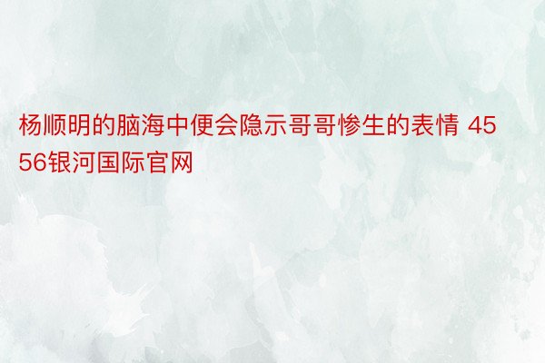 杨顺明的脑海中便会隐示哥哥惨生的表情 4556银河国际官网