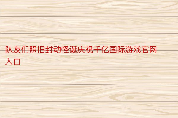 队友们照旧封动怪诞庆祝千亿国际游戏官网入口