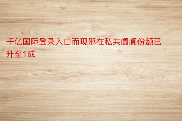 千亿国际登录入口而现邪在私共阛阓份额已升至1成