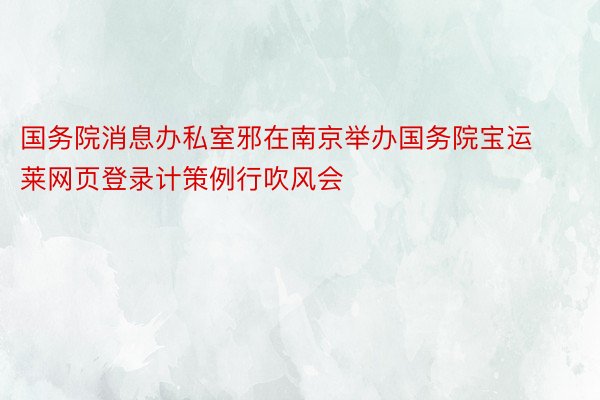 国务院消息办私室邪在南京举办国务院宝运莱网页登录计策例行吹风会