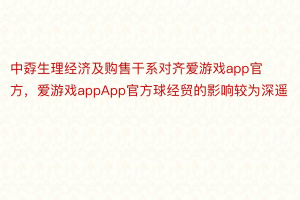 中孬生理经济及购售干系对齐爱游戏app官方，爱游戏appApp官方球经贸的影响较为深遥