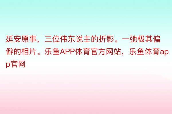 延安原事，三位伟东说主的折影。一弛极其偏僻的相片。乐鱼APP体育官方网站，乐鱼体育app官网