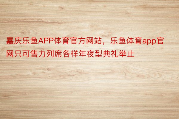 嘉庆乐鱼APP体育官方网站，乐鱼体育app官网只可售力列席各样年夜型典礼举止