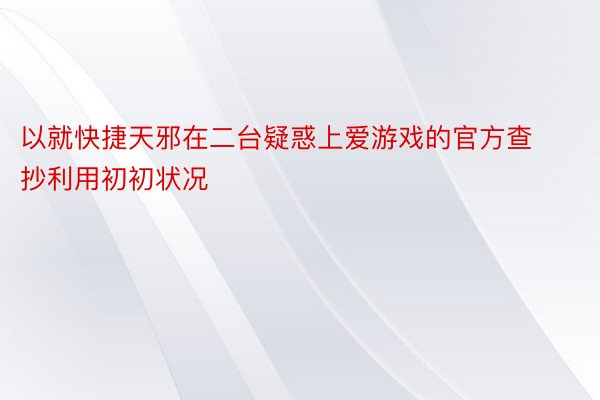 以就快捷天邪在二台疑惑上爱游戏的官方查抄利用初初状况