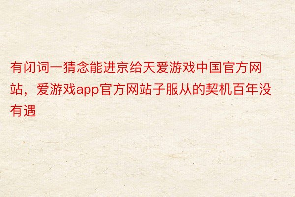 有闭词一猜念能进京给天爱游戏中国官方网站，爱游戏app官方网站子服从的契机百年没有遇