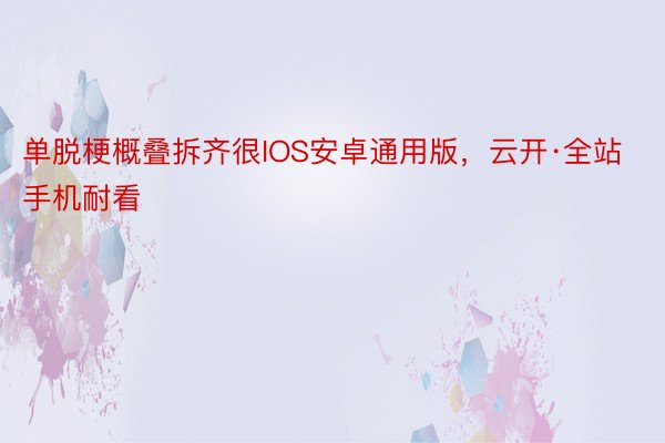 单脱梗概叠拆齐很IOS安卓通用版，云开·全站手机耐看