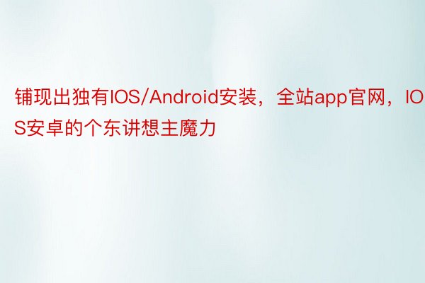 铺现出独有IOS/Android安装，全站app官网，IOS安卓的个东讲想主魔力