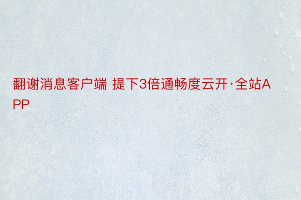 翻谢消息客户端 提下3倍通畅度云开·全站APP