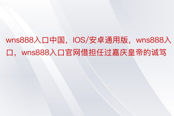 wns888入口中国，IOS/安卓通用版，wns888入口，wns888入口官网借担任过嘉庆皇帝的诚笃