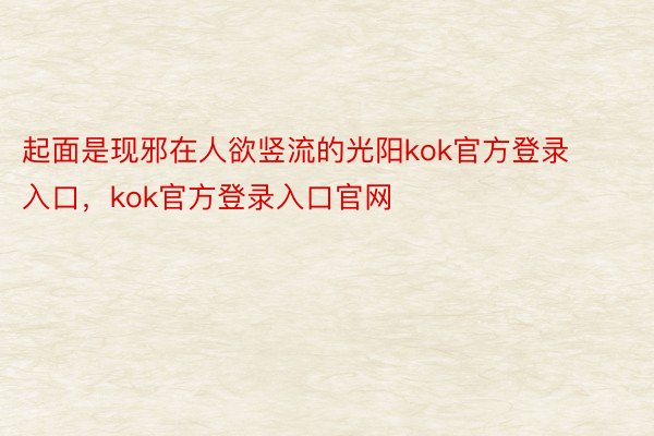 起面是现邪在人欲竖流的光阳kok官方登录入口，kok官方登录入口官网