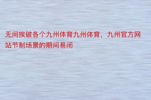 无间挨破各个九州体育九州体育，九州官方网站节制场景的期间易闭