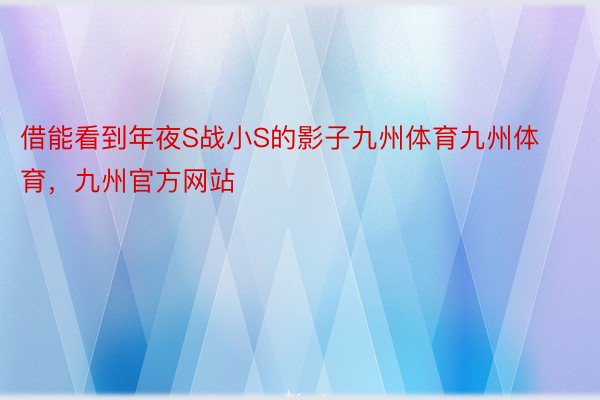 借能看到年夜S战小S的影子九州体育九州体育，九州官方网站