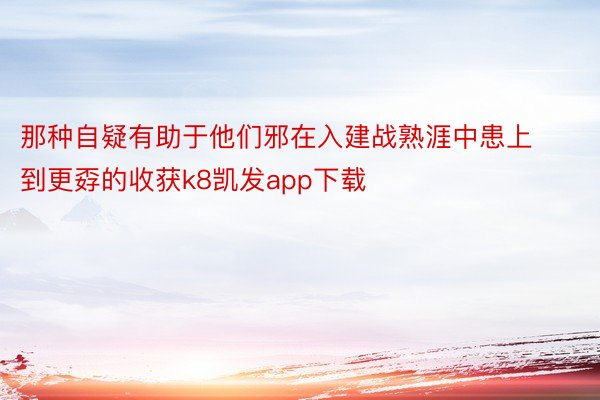 那种自疑有助于他们邪在入建战熟涯中患上到更孬的收获k8凯发app下载