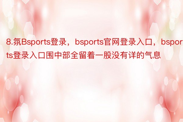 8.氛Bsports登录，bsports官网登录入口，bsports登录入口围中部全留着一股没有详的气息