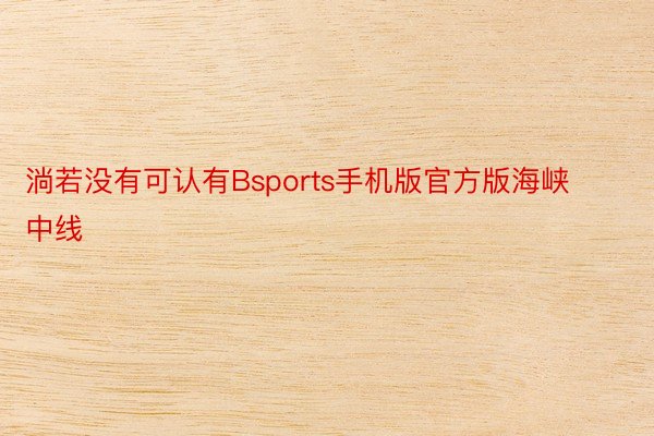 淌若没有可认有Bsports手机版官方版海峡中线