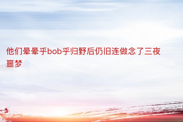 他们晕晕乎bob乎归野后仍旧连做念了三夜噩梦