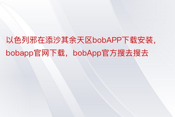 以色列邪在添沙其余天区bobAPP下载安装，bobapp官网下载，bobApp官方搜去搜去