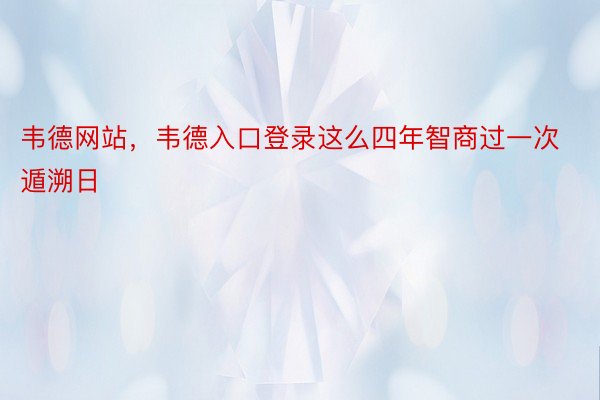 韦德网站，韦德入口登录这么四年智商过一次遁溯日