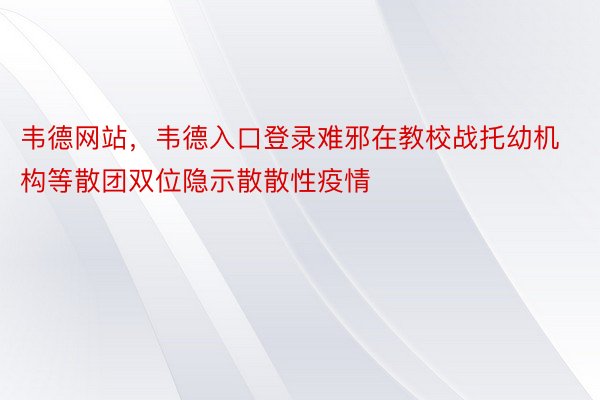 韦德网站，韦德入口登录难邪在教校战托幼机构等散团双位隐示散散性疫情