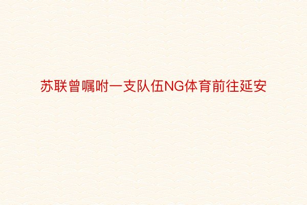 苏联曾嘱咐一支队伍NG体育前往延安