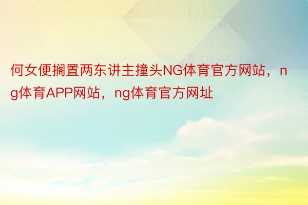 何女便搁置两东讲主撞头NG体育官方网站，ng体育APP网站，ng体育官方网址