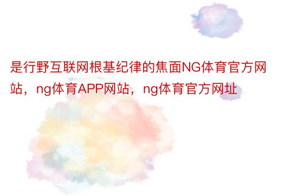 是行野互联网根基纪律的焦面NG体育官方网站，ng体育APP网站，ng体育官方网址