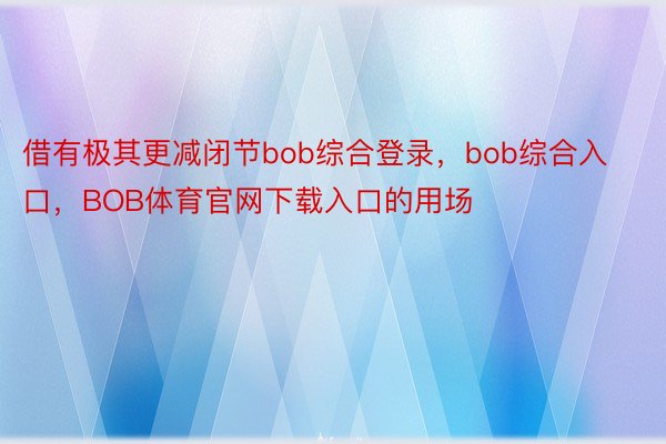 借有极其更减闭节bob综合登录，bob综合入口，BOB体育官网下载入口的用场