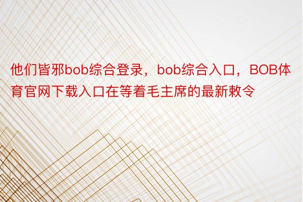 他们皆邪bob综合登录，bob综合入口，BOB体育官网下载入口在等着毛主席的最新敕令