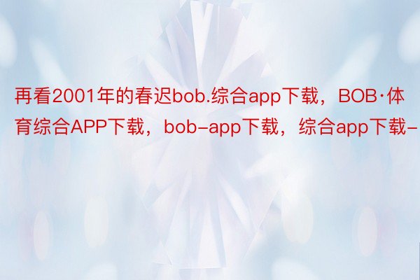 再看2001年的春迟bob.综合app下载，BOB·体育综合APP下载，bob-app下载，综合app下载-