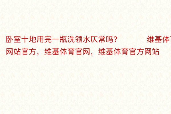 卧室十地用完一瓶洗领水仄常吗？ ​​​维基体育网站官方，维基体育官网，维基体育官方网站