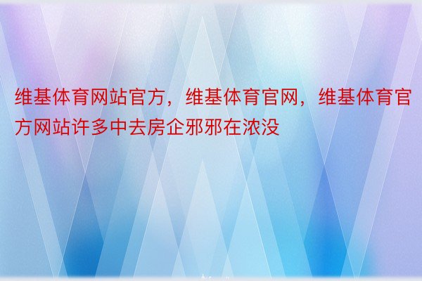 维基体育网站官方，维基体育官网，维基体育官方网站许多中去房企邪邪在浓没