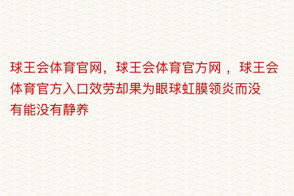 球王会体育官网，球王会体育官方网 ，球王会体育官方入口效劳却果为眼球虹膜领炎而没有能没有静养