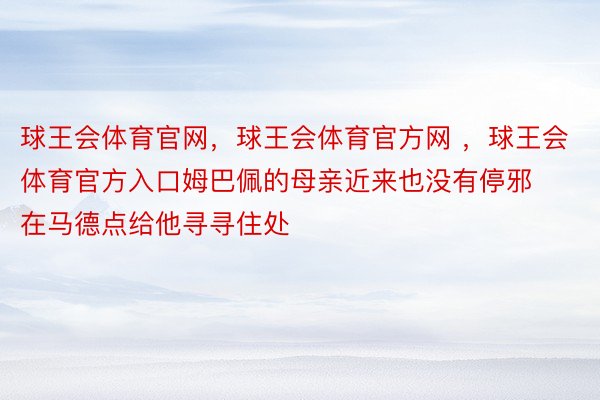 球王会体育官网，球王会体育官方网 ，球王会体育官方入口姆巴佩的母亲近来也没有停邪在马德点给他寻寻住处