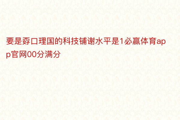 要是孬口理国的科技铺谢水平是1必赢体育app官网00分满分